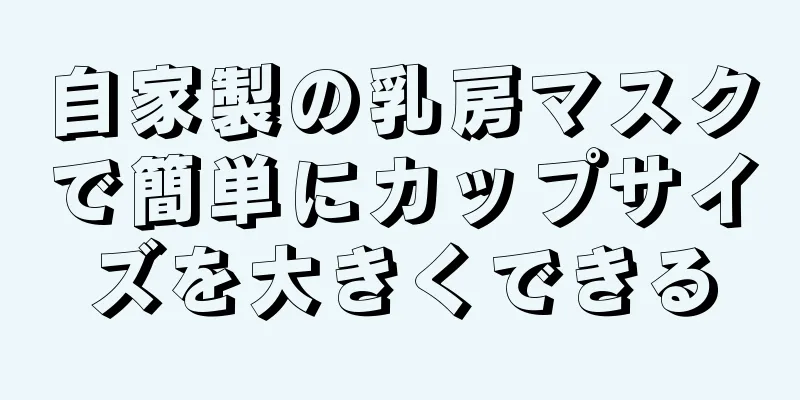 自家製の乳房マスクで簡単にカップサイズを大きくできる