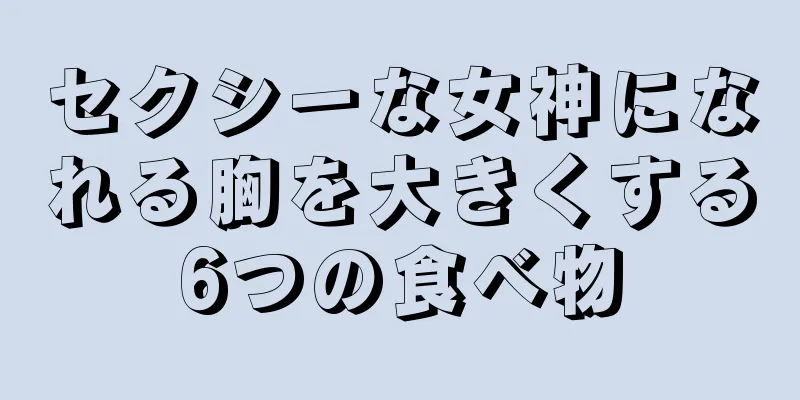 セクシーな女神になれる胸を大きくする6つの食べ物