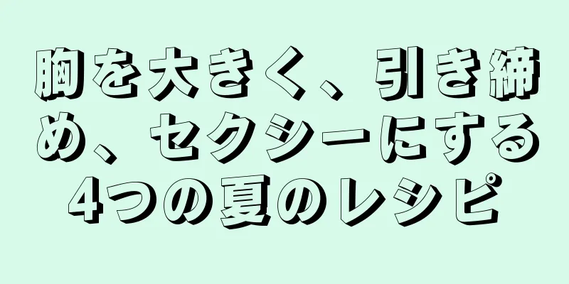 胸を大きく、引き締め、セクシーにする4つの夏のレシピ