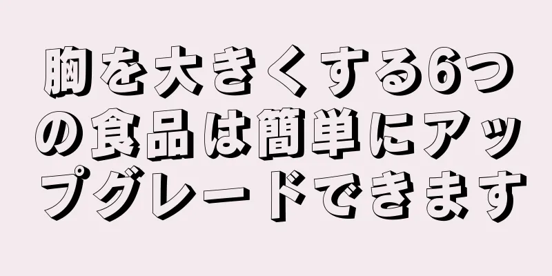 胸を大きくする6つの食品は簡単にアップグレードできます