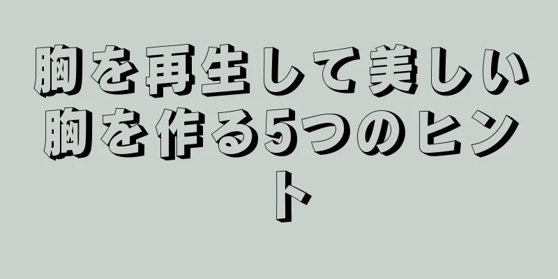 胸を再生して美しい胸を作る5つのヒント