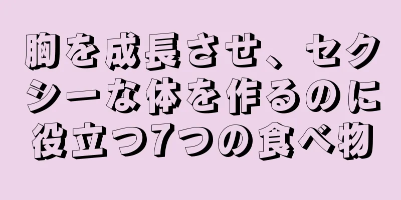 胸を成長させ、セクシーな体を作るのに役立つ7つの食べ物