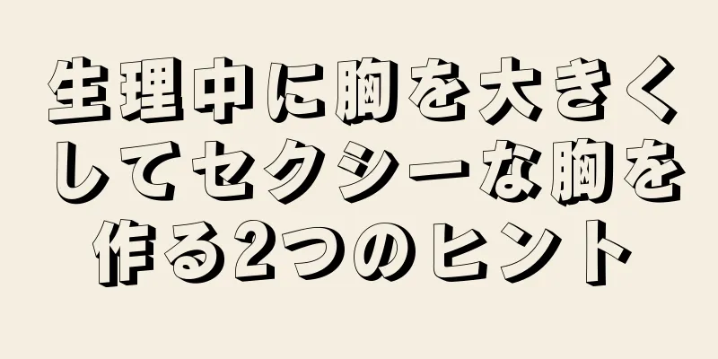 生理中に胸を大きくしてセクシーな胸を作る2つのヒント