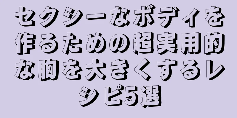 セクシーなボディを作るための超実用的な胸を大きくするレシピ5選