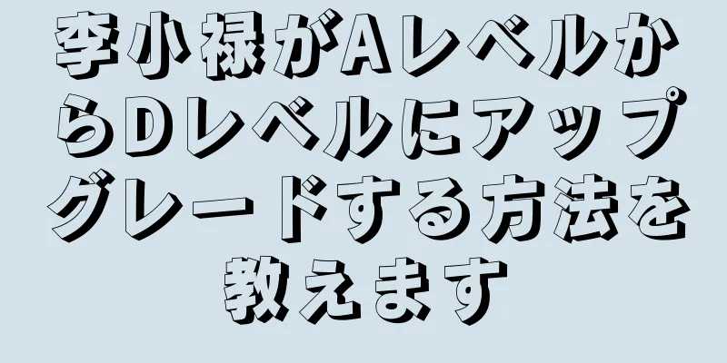 李小禄がAレベルからDレベルにアップグレードする方法を教えます