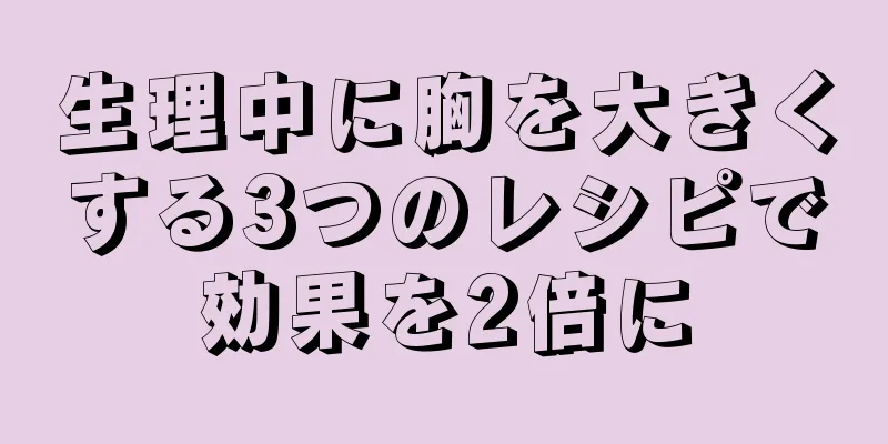 生理中に胸を大きくする3つのレシピで効果を2倍に