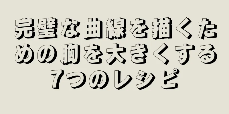 完璧な曲線を描くための胸を大きくする7つのレシピ