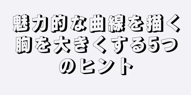 魅力的な曲線を描く胸を大きくする5つのヒント