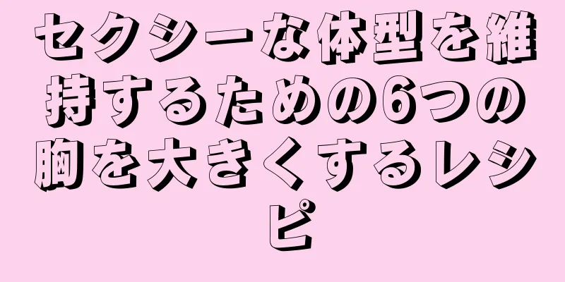 セクシーな体型を維持するための6つの胸を大きくするレシピ