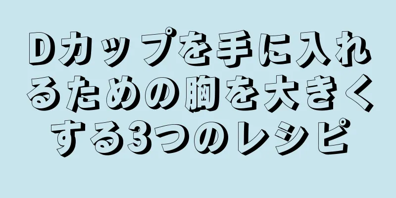 Dカップを手に入れるための胸を大きくする3つのレシピ