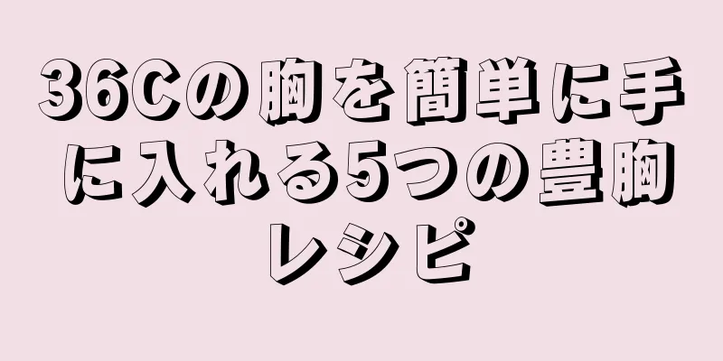 36Cの胸を簡単に手に入れる5つの豊胸レシピ