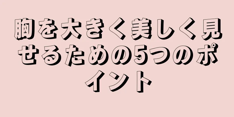 胸を大きく美しく見せるための5つのポイント