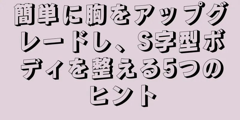 簡単に胸をアップグレードし、S字型ボディを整える5つのヒント