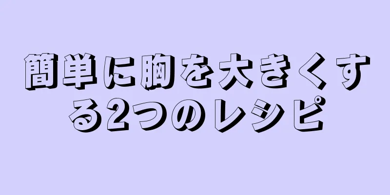 簡単に胸を大きくする2つのレシピ