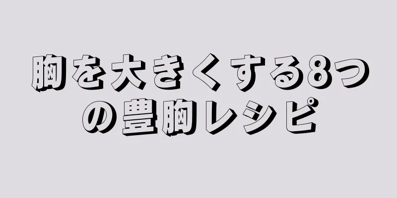 胸を大きくする8つの豊胸レシピ