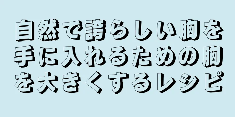 自然で誇らしい胸を手に入れるための胸を大きくするレシピ