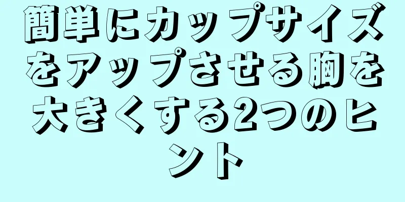 簡単にカップサイズをアップさせる胸を大きくする2つのヒント