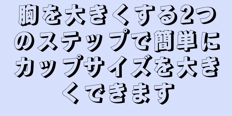 胸を大きくする2つのステップで簡単にカップサイズを大きくできます