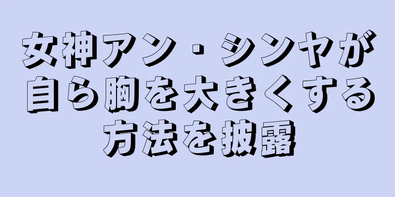 女神アン・シンヤが自ら胸を大きくする方法を披露