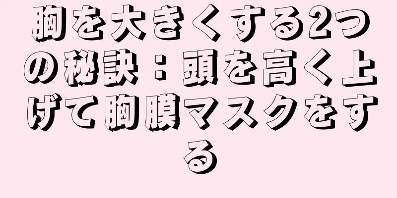 胸を大きくする2つの秘訣：頭を高く上げて胸膜マスクをする