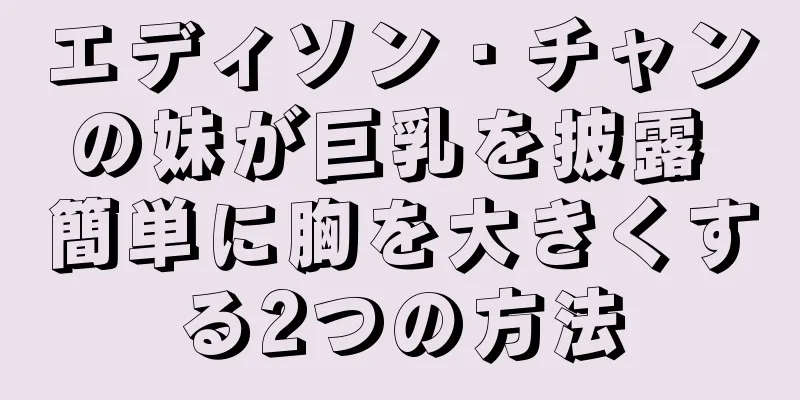エディソン・チャンの妹が巨乳を披露 簡単に胸を大きくする2つの方法