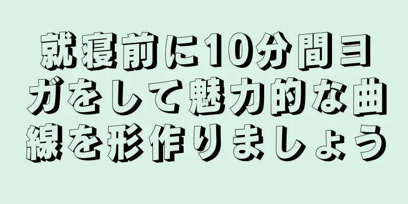 就寝前に10分間ヨガをして魅力的な曲線を形作りましょう