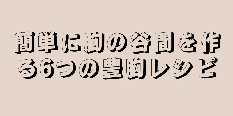 簡単に胸の谷間を作る6つの豊胸レシピ