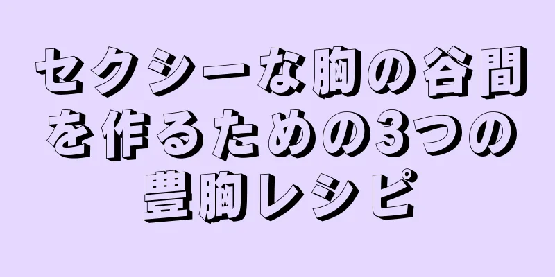 セクシーな胸の谷間を作るための3つの豊胸レシピ