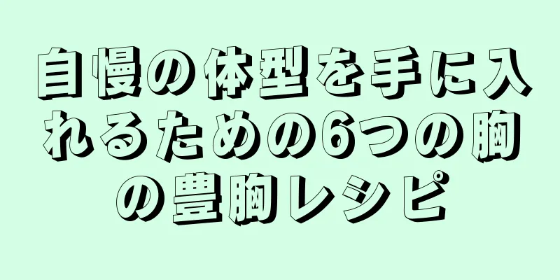 自慢の体型を手に入れるための6つの胸の豊胸レシピ