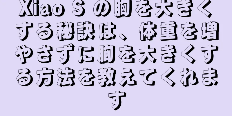 Xiao S の胸を大きくする秘訣は、体重を増やさずに胸を大きくする方法を教えてくれます