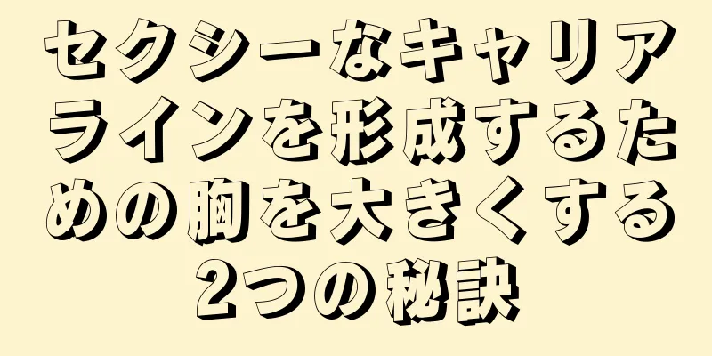 セクシーなキャリアラインを形成するための胸を大きくする2つの秘訣