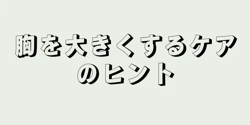 胸を大きくするケアのヒント