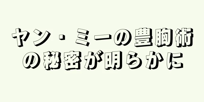 ヤン・ミーの豊胸術の秘密が明らかに