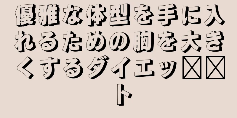 優雅な体型を手に入れるための胸を大きくするダイエッ​​ト