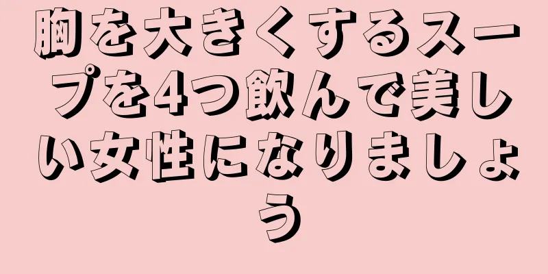 胸を大きくするスープを4つ飲んで美しい女性になりましょう