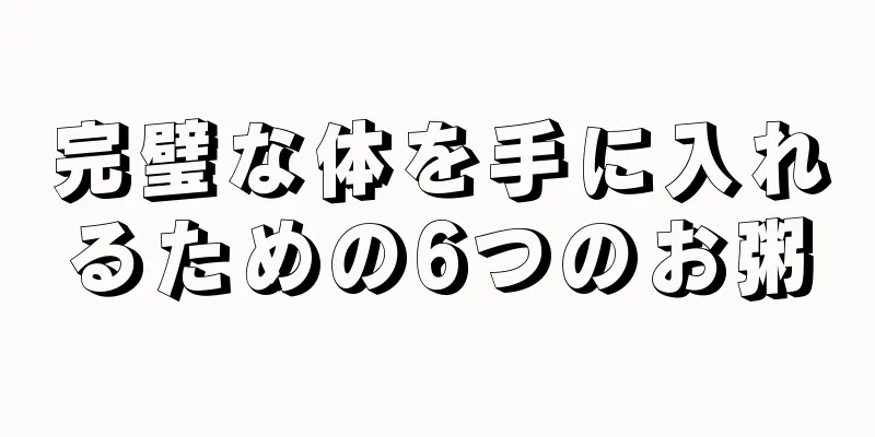 完璧な体を手に入れるための6つのお粥