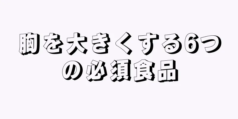 胸を大きくする6つの必須食品