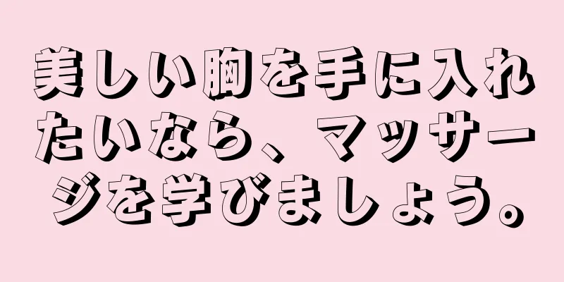 美しい胸を手に入れたいなら、マッサージを学びましょう。