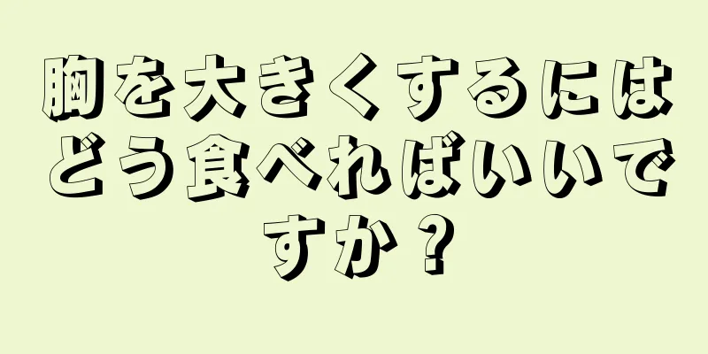 胸を大きくするにはどう食べればいいですか？