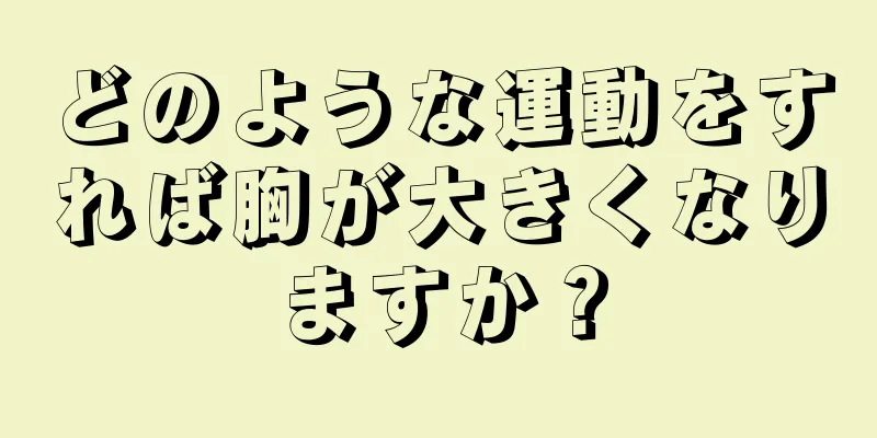 どのような運動をすれば胸が大きくなりますか？