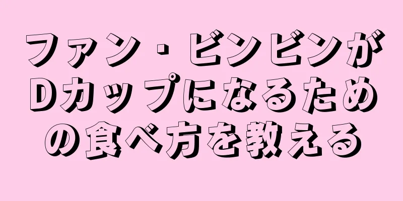 ファン・ビンビンがDカップになるための食べ方を教える