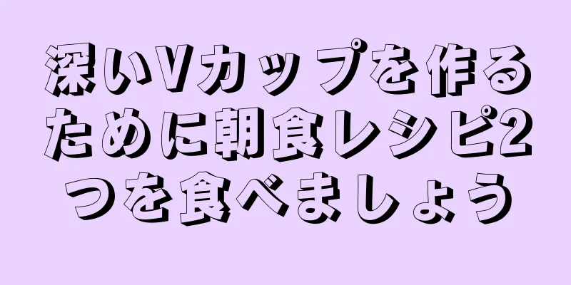 深いVカップを作るために朝食レシピ2つを食べましょう