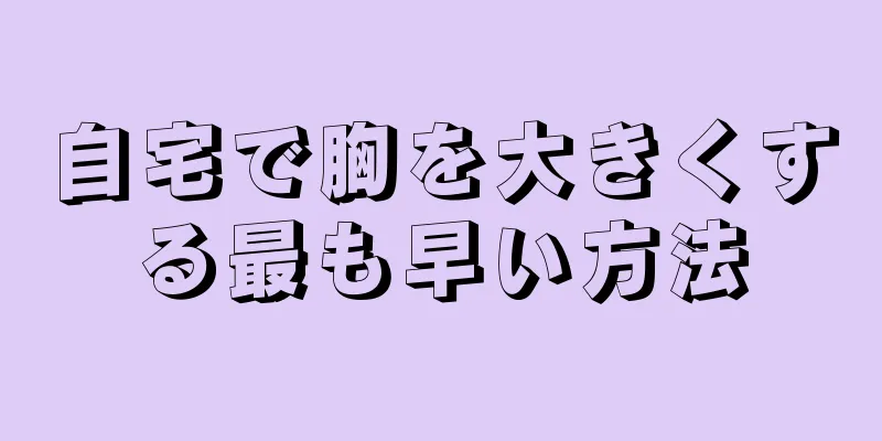 自宅で胸を大きくする最も早い方法