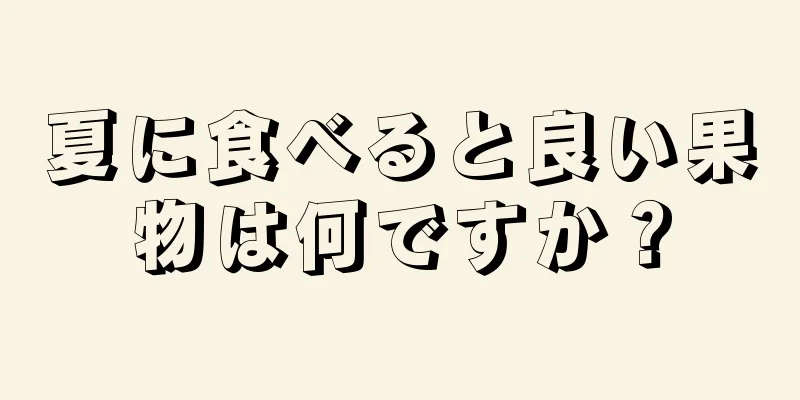 夏に食べると良い果物は何ですか？