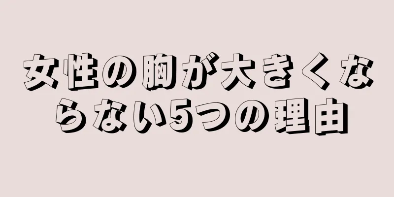 女性の胸が大きくならない5つの理由