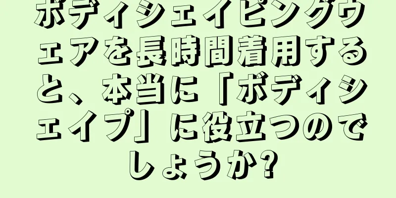 ボディシェイピングウェアを長時間着用すると、本当に「ボディシェイプ」に役立つのでしょうか?