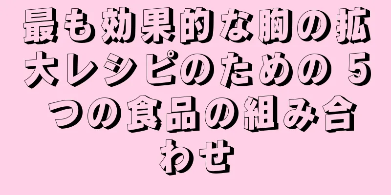 最も効果的な胸の拡大レシピのための 5 つの食品の組み合わせ