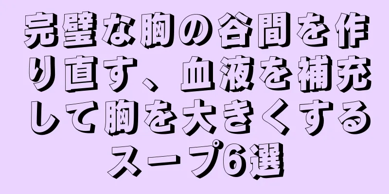 完璧な胸の谷間を作り直す、血液を補充して胸を大きくするスープ6選