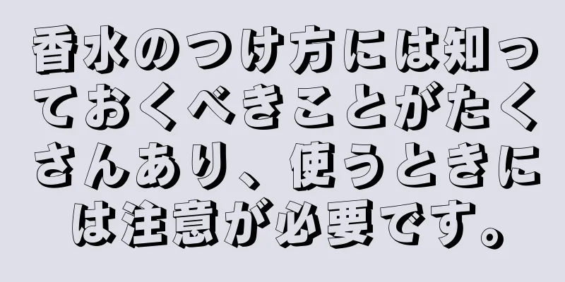 香水のつけ方には知っておくべきことがたくさんあり、使うときには注意が必要です。