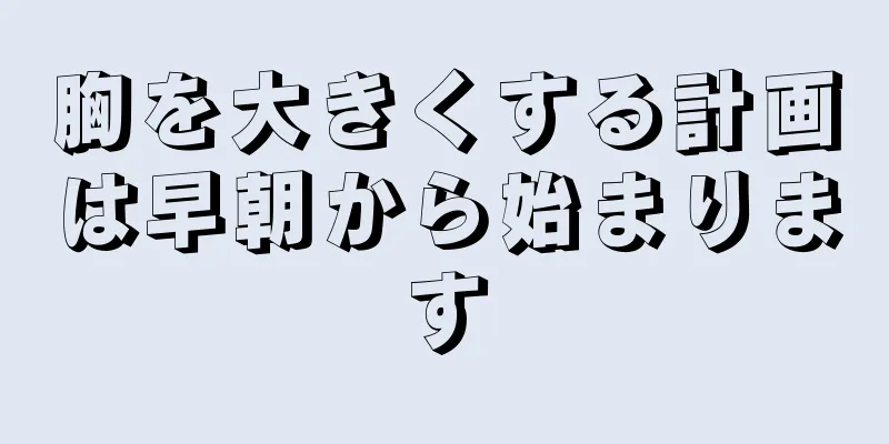 胸を大きくする計画は早朝から始まります